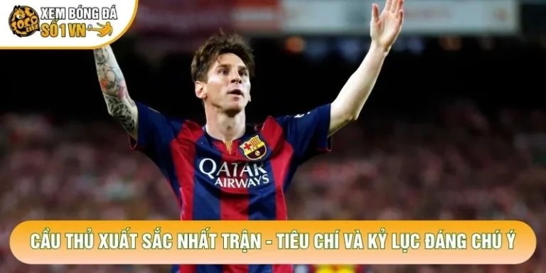 Cầu Thủ Xuất Sắc Nhất Trận - Tiêu Chí Và Kỷ Lục Đáng Chú Ý
