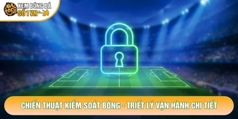 Chiến Thuật Kiểm Soát Bóng - Triết Lý Vận Hành Chi Tiết