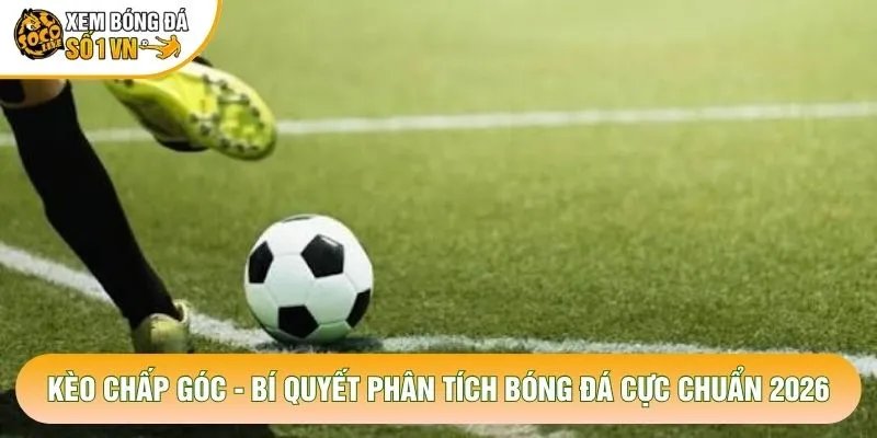 Kèo Chấp Góc – Bí Quyết Phân Tích Bóng Đá Cực Chuẩn 2026