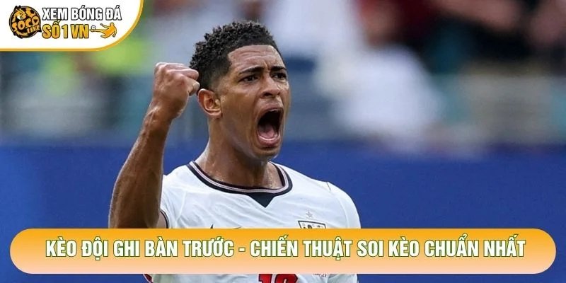 Kèo Đội Ghi Bàn Trước – Chiến Thuật Soi Kèo Chuẩn Nhất