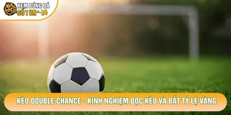 Kèo Double Chance - Kinh Nghiệm Đọc Kèo Và Bắt Tỷ Lệ Vàng