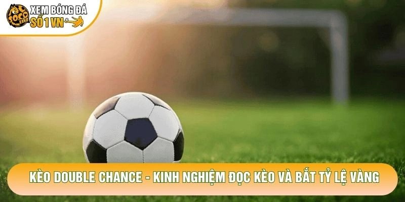 Kèo Double Chance – Kinh Nghiệm Đọc Kèo Và Bắt Tỷ Lệ Vàng