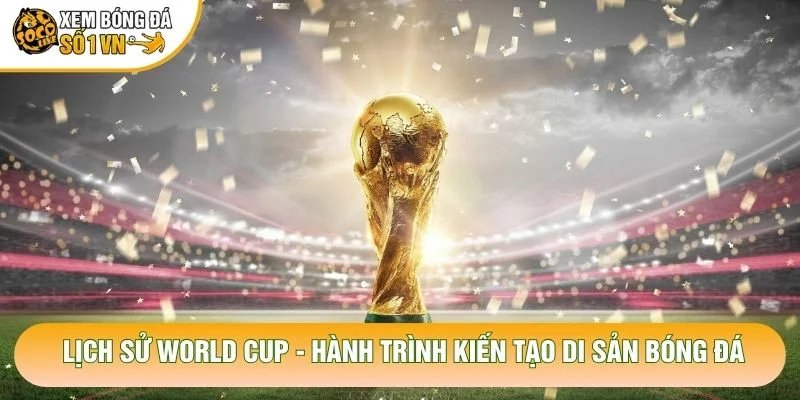 Lịch Sử World Cup – Hành Trình Kiến Tạo Di Sản Bóng Đá