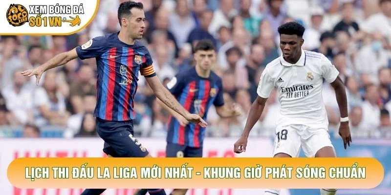 Lịch Thi Đấu La Liga Mới Nhất – Khung Giờ Phát Sóng Chuẩn