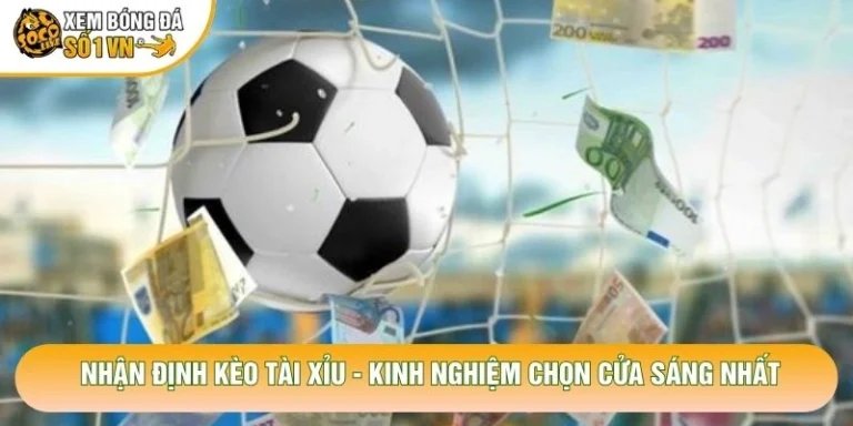 Nhận Định Kèo Tài Xỉu - Kinh Nghiệm Chọn Cửa Sáng Nhất