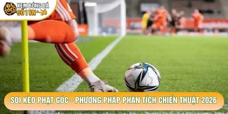 Soi Kèo Phạt Góc – Phương Pháp Phân Tích Chiến Thuật 2026