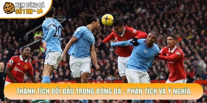 Thành Tích Đối Đầu Trong Bóng Đá – Phân Tích Và Ý Nghĩa