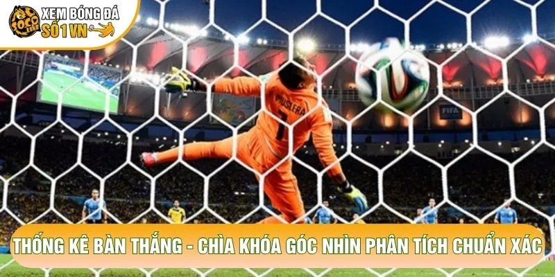 Thống Kê Bàn Thắng – Chìa Khóa Góc Nhìn Phân Tích Chuẩn Xác